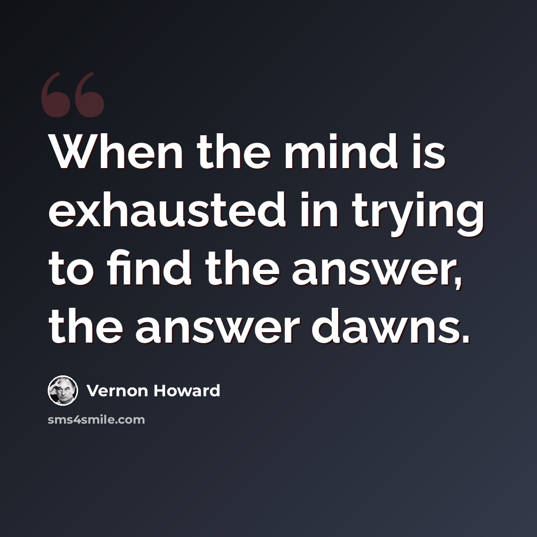 “When the mind is exhausted in trying to find the answer, the answer dawns.” quote by Vernon Howard