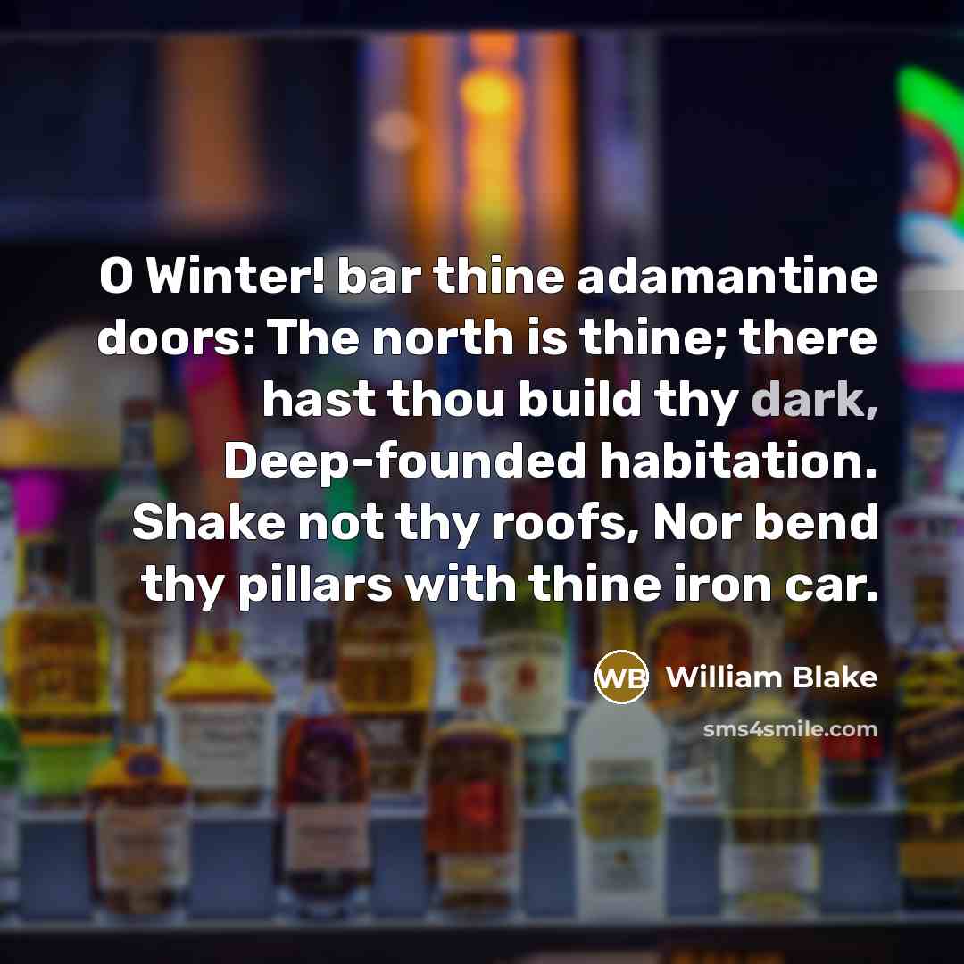 “O Winter! bar thine adamantine doors: The north is thine; there hast thou build thy dark, Deep-founded habitation. Shake not thy roofs, Nor bend thy pillars with thine iron car.” quote by William Blake