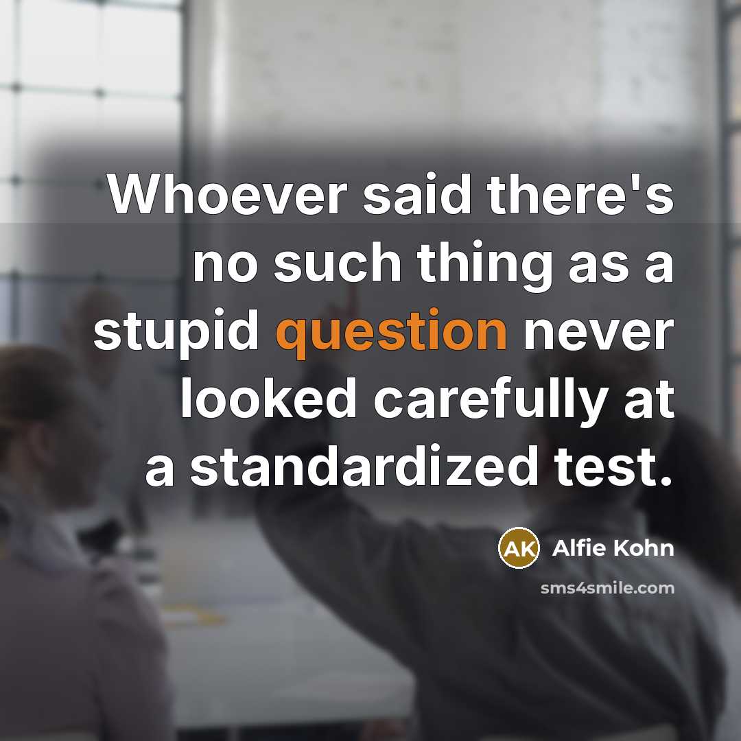 “Whoever said there's no such thing as a stupid question never looked carefully at a standardized test.” quote by Alfie Kohn