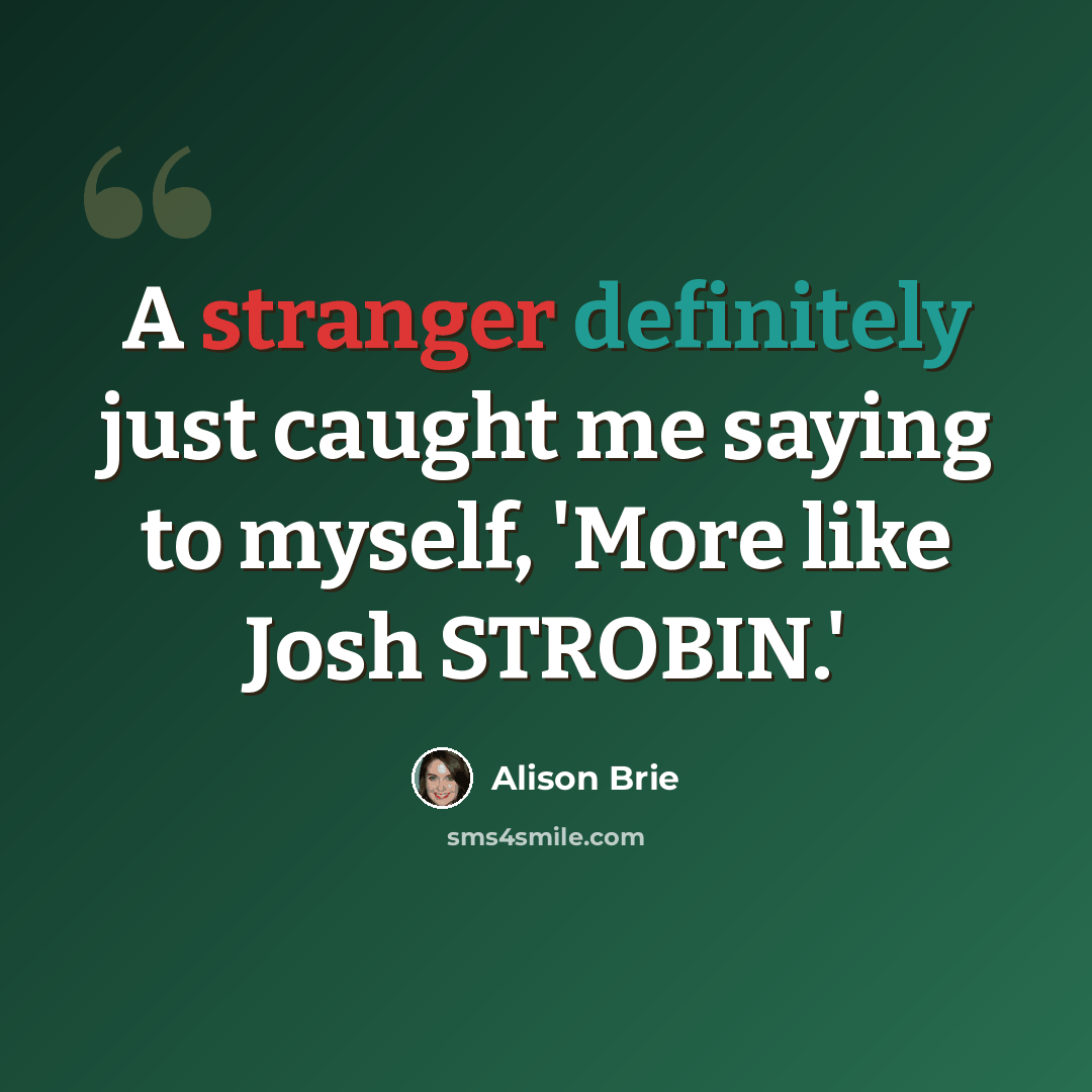 “A stranger definitely just caught me saying to myself, 'More like Josh STROBIN.'” quote by Alison Brie