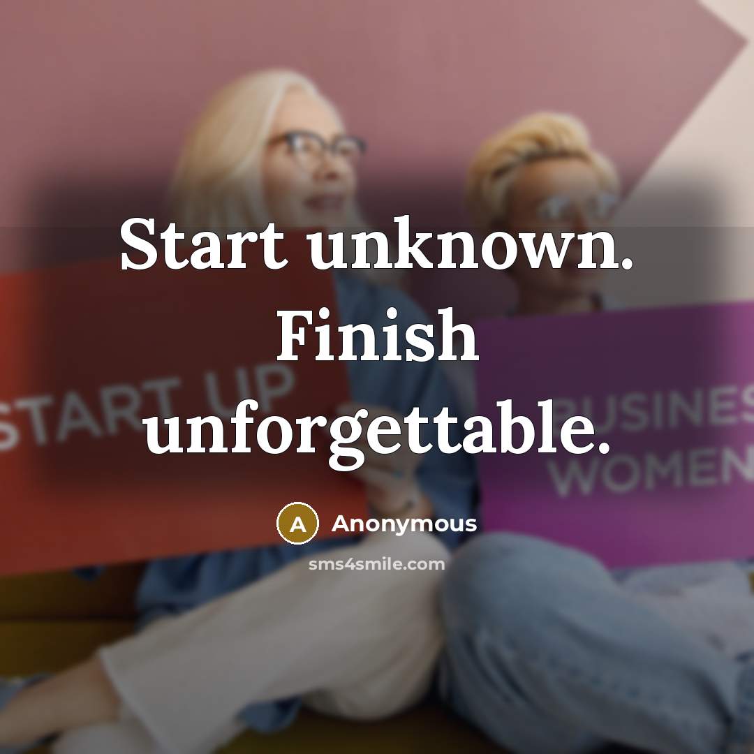 “Start unknown. Finish unforgettable.” quote by Anonymous