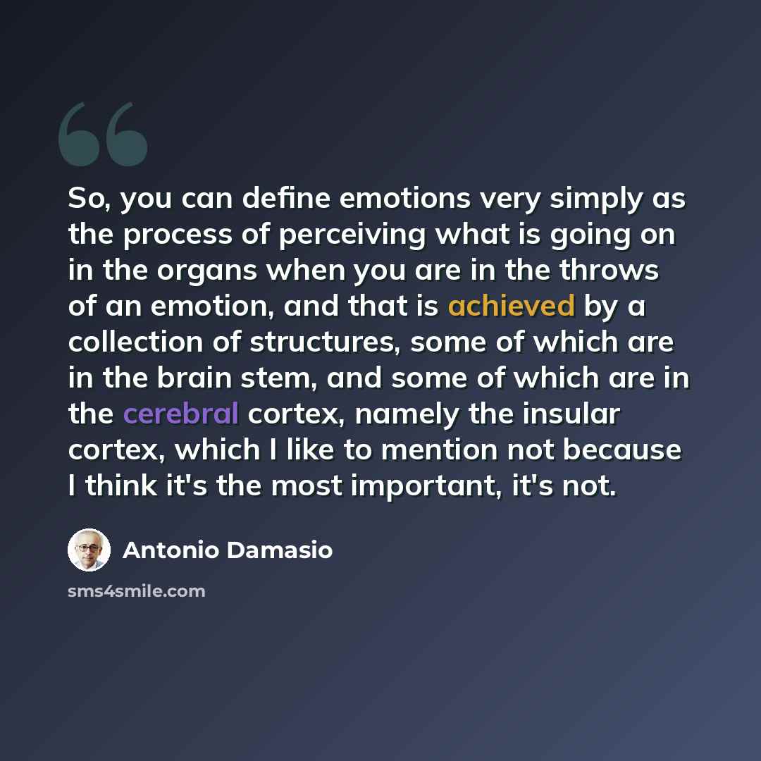 “So, you can define emotions very simply as the process of perceiving what is going on in the organs when you are in the throws of an emotion, and that is achieved by a collection of structures, some of which are in the brain stem, and some of which are in the cerebral cortex, namely the insular…” quote by Antonio Damasio