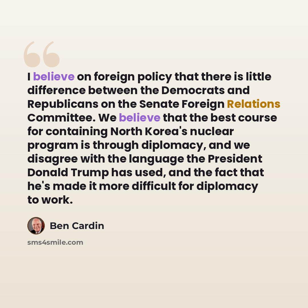 “I believe on foreign policy that there is little difference between the Democrats and Republicans on the Senate Foreign Relations Committee. We believe that the best course for containing North Korea's nuclear program is through diplomacy, and we disagree with the language the President Donald…” quote by Ben Cardin