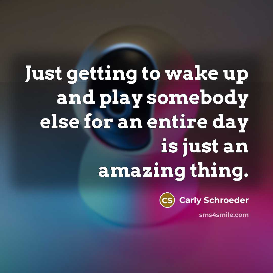 “Just getting to wake up and play somebody else for an entire day is just an amazing thing.” quote by Carly Schroeder