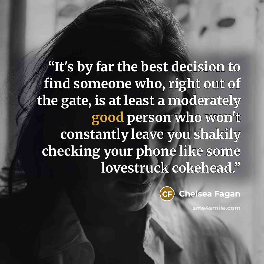 “It's by far the best decision to find someone who, right out of the gate, is at least a moderately good person who won't constantly leave you shakily checking your phone like some lovestruck cokehead.” quote by Chelsea Fagan
