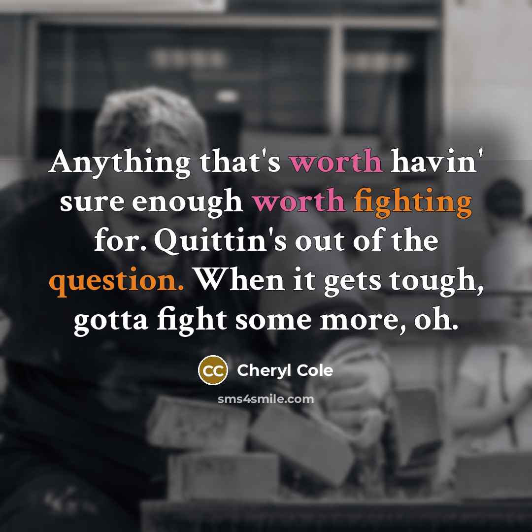 “Anything that's worth havin' sure enough worth fighting for. Quittin's out of the question. When it gets tough, gotta fight some more, oh.” quote by Cheryl Cole