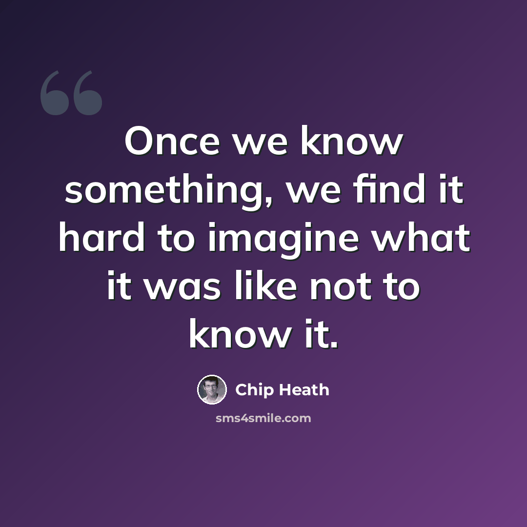 “Once we know something, we find it hard to imagine what it was like not to know it.” quote by Chip Heath