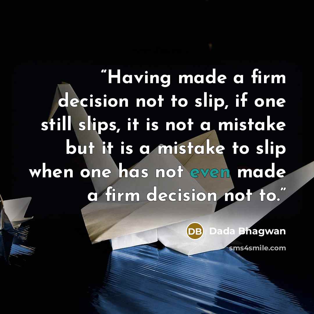 “Having made a firm decision not to slip, if one still slips, it is not a mistake but it is a mistake to slip when one has not even made a firm decision not to.” quote by Dada Bhagwan