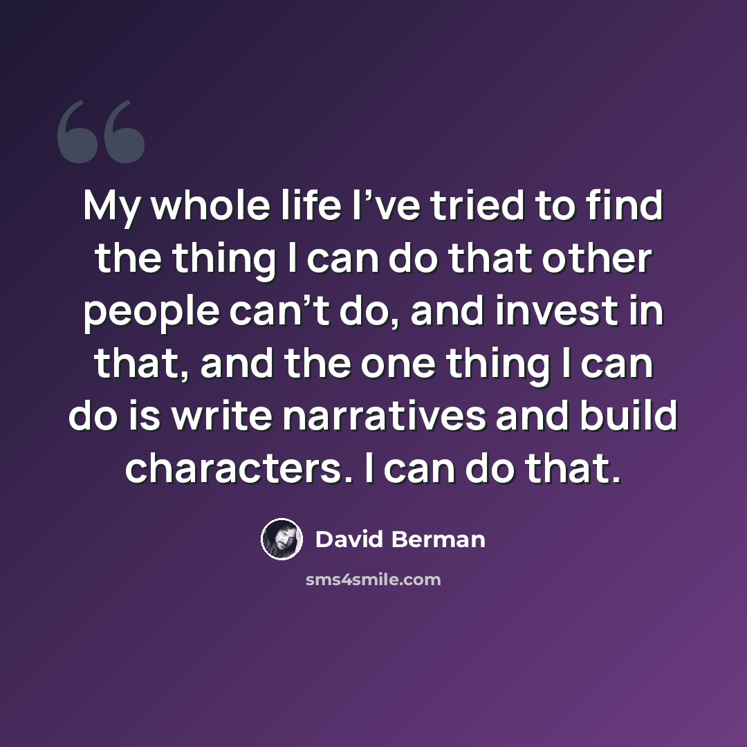 “My whole life I've tried to find the thing I can do that other people can't do, and invest in that, and the one thing I can do is write narratives and build characters. I can do that.” quote by David Berman