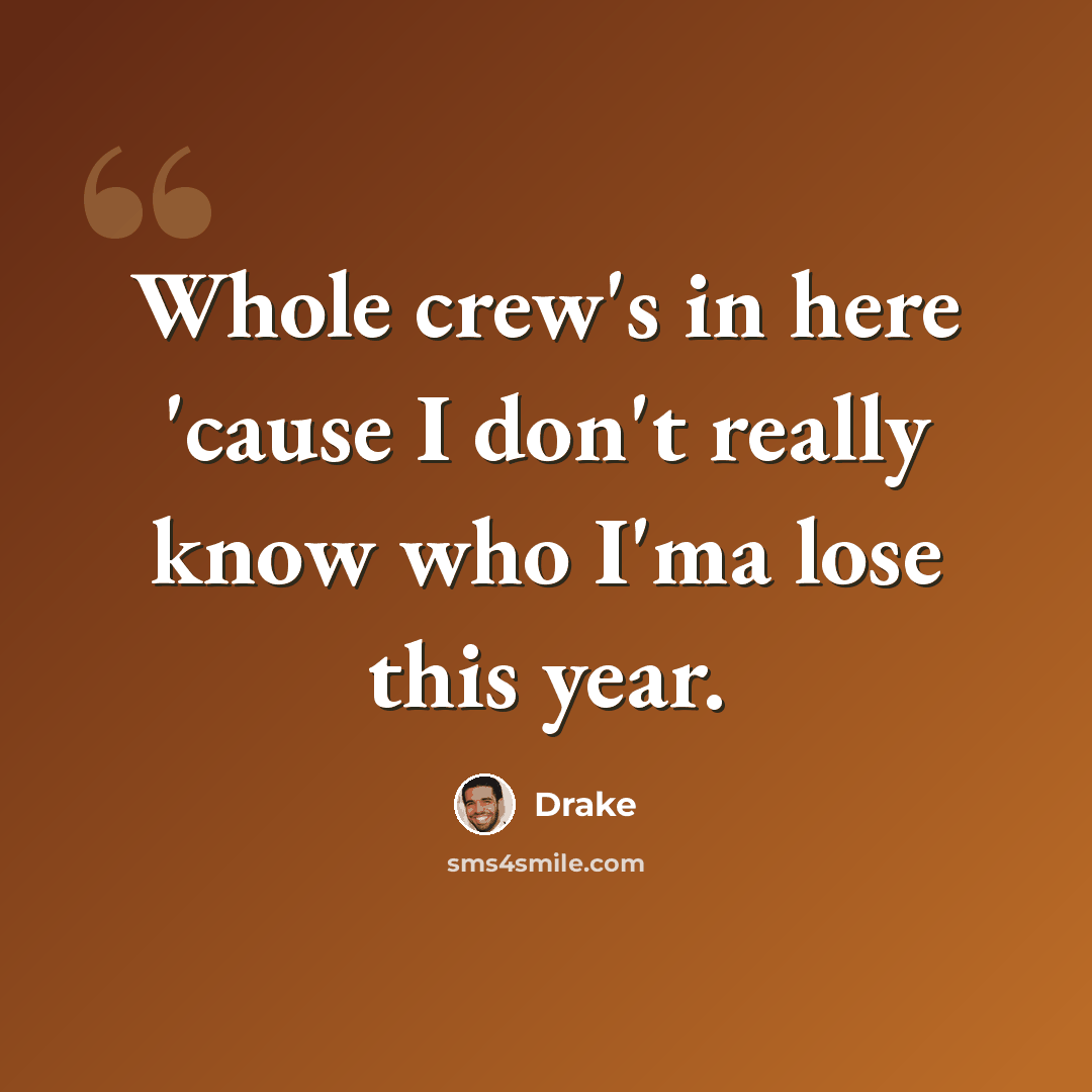 “Whole crew's in here 'cause I don't really know who I'ma lose this year.” quote by Drake