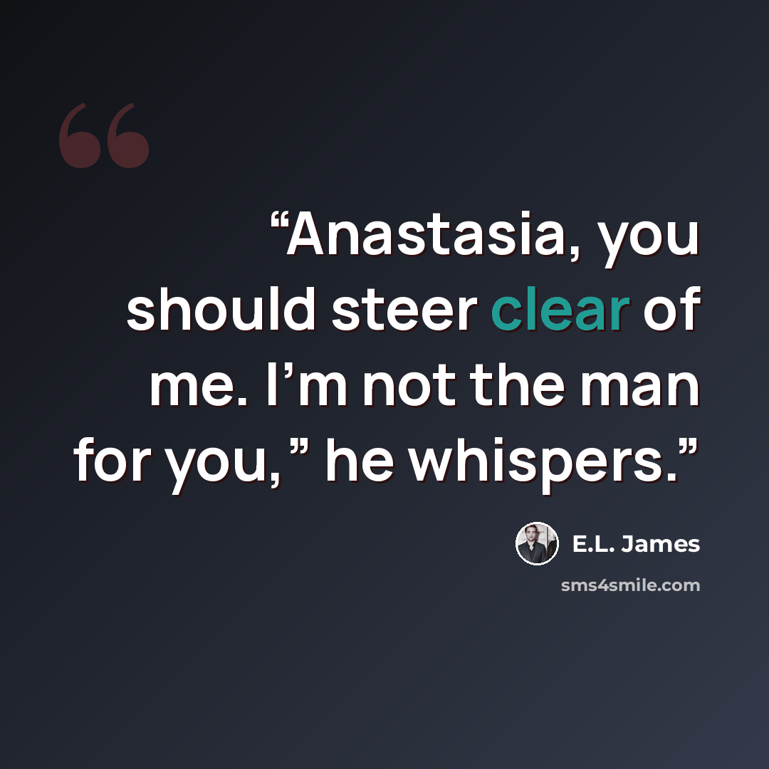 “Anastasia, you should steer clear of me. I’m not the man for you,” he whispers.” quote by E.L. James