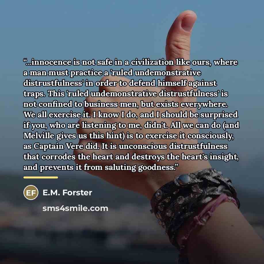 “...innocence is not safe in a civilization like ours, where a man must practice a 'ruled undemonstrative distrustfulness' in order to defend himself against traps. This 'ruled undemonstrative distrustfulness' is not confined to business men, but exists everywhere. We all exercise it. I know I do…” quote by E.M. Forster