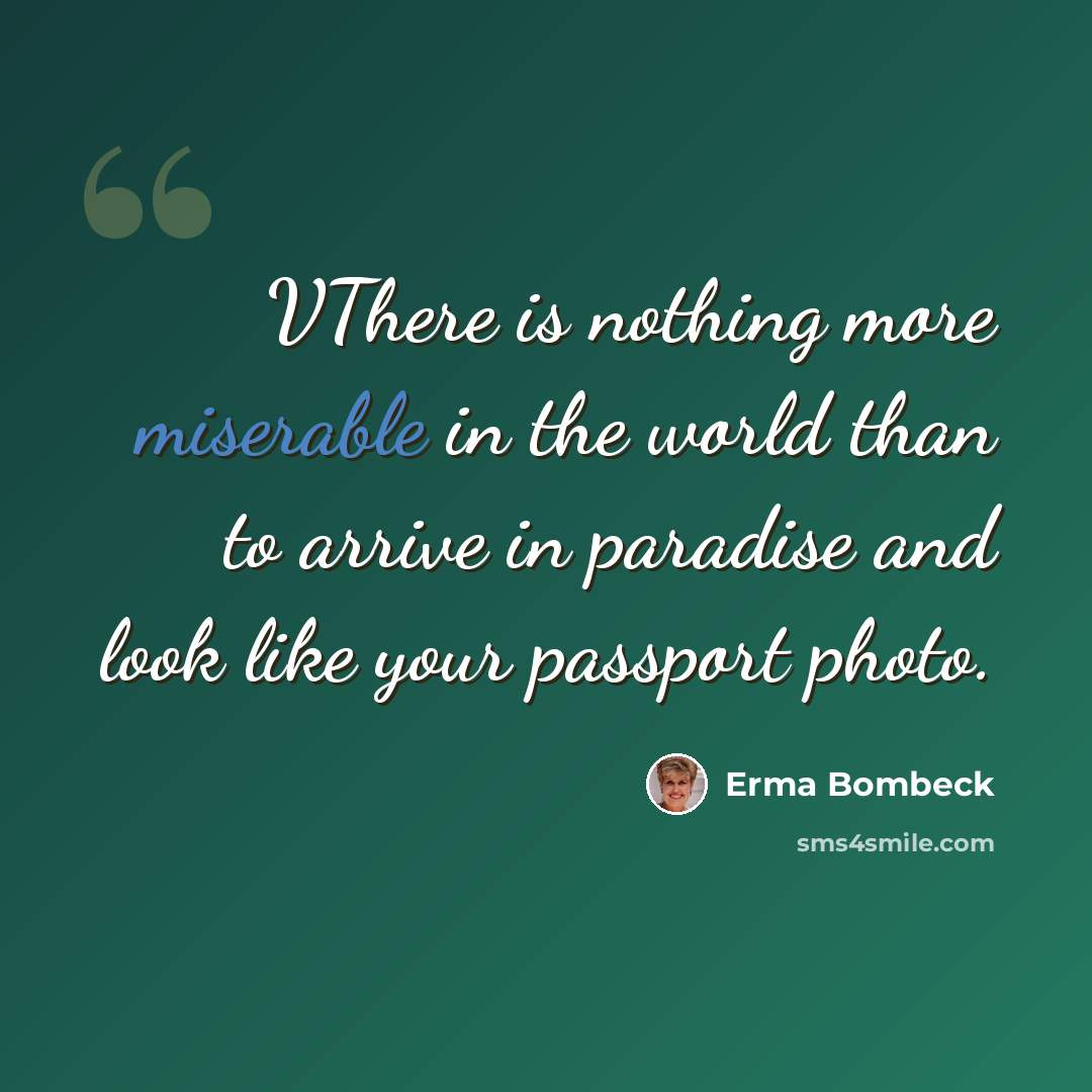 “VThere is nothing more miserable in the world than to arrive in paradise and look like your passport photo.” quote by Erma Bombeck