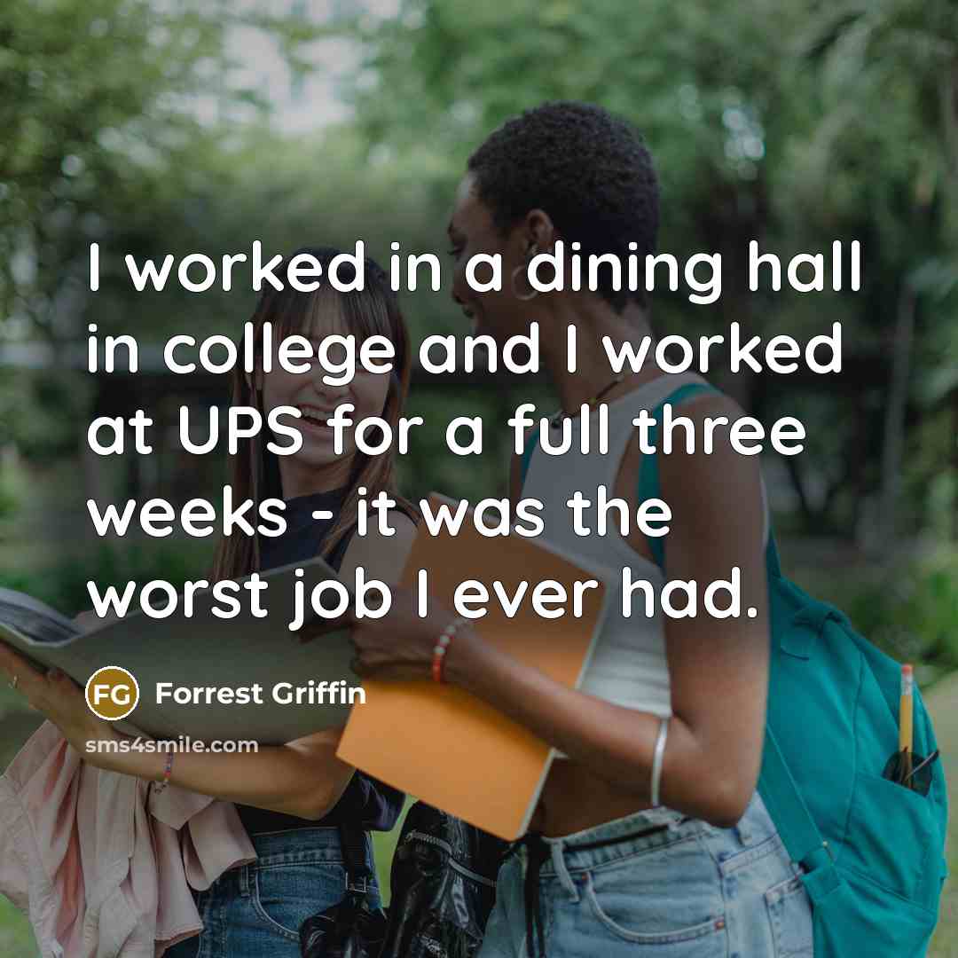 “I worked in a dining hall in college and I worked at UPS for a full three weeks - it was the worst job I ever had.” quote by Forrest Griffin