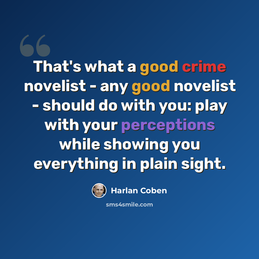 “That's what a good crime novelist - any good novelist - should do with you: play with your perceptions while showing you everything in plain sight.” quote by Harlan Coben