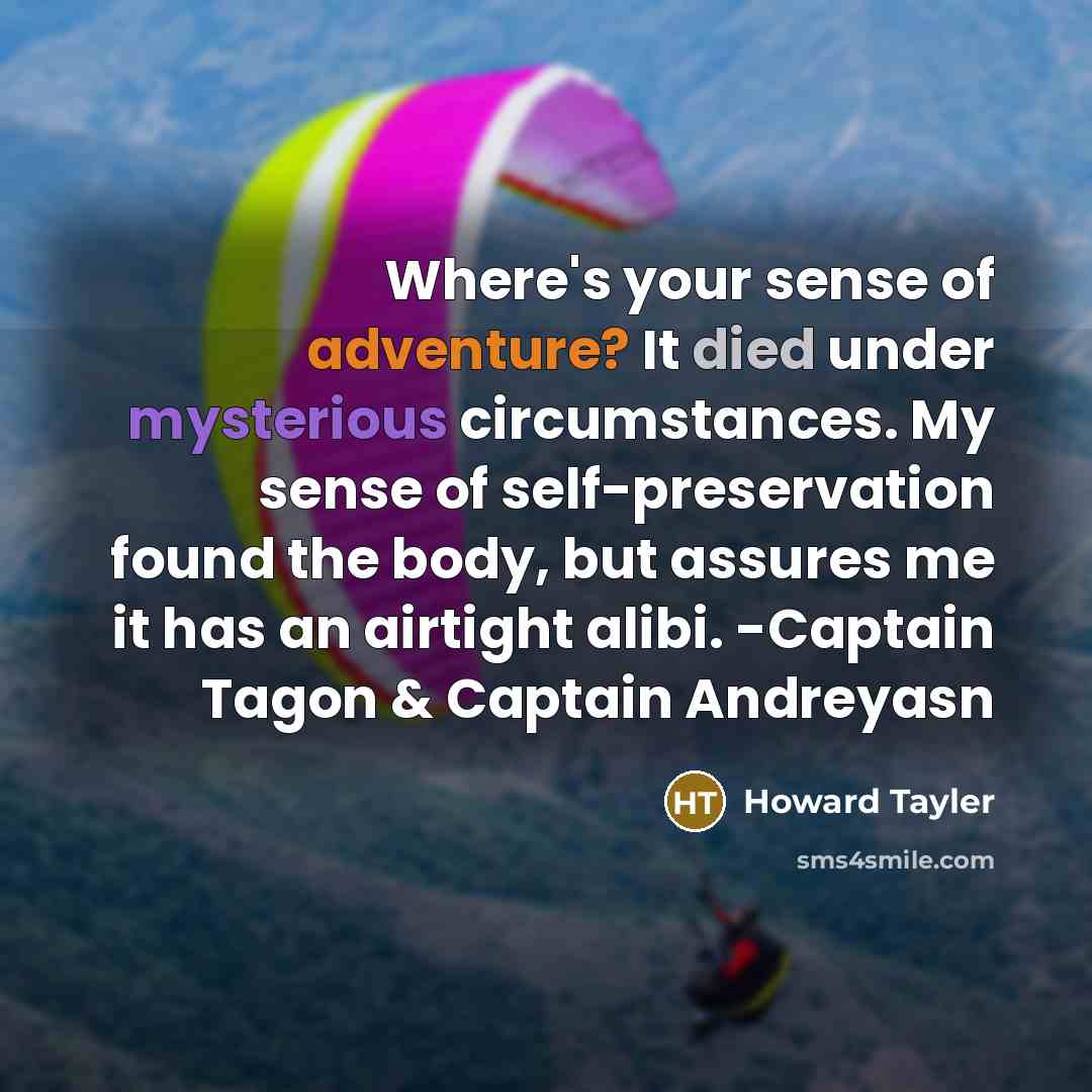 “Where's your sense of adventure? It died under mysterious circumstances. My sense of self-preservation found the body, but assures me it has an airtight alibi. -Captain Tagon & Captain Andreyasn” quote by Howard Tayler