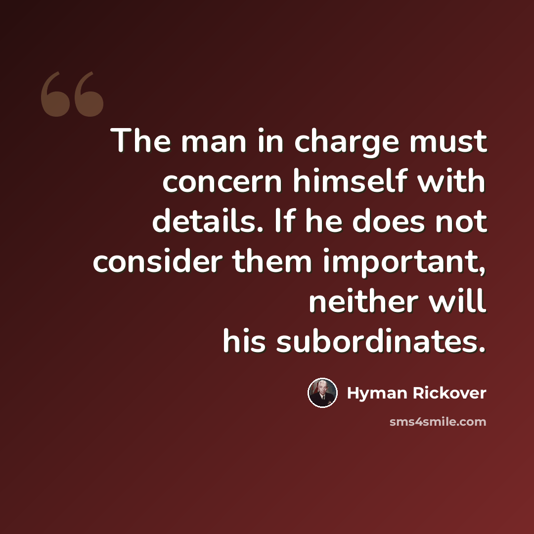 “The man in charge must concern himself with details. If he does not consider them important, neither will his subordinates.” quote by Hyman Rickover