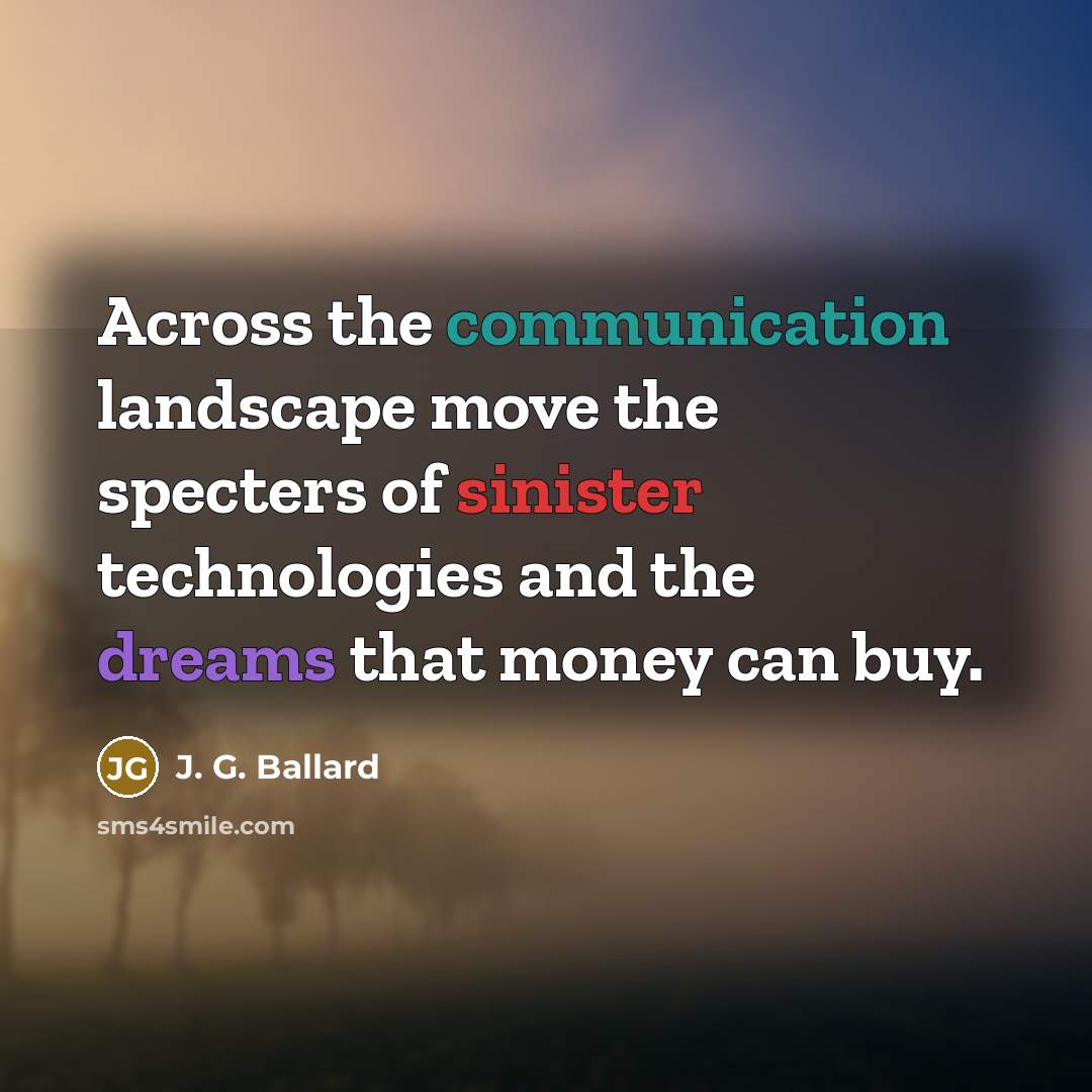 “Across the communication landscape move the specters of sinister technologies and the dreams that money can buy.” quote by J. G. Ballard