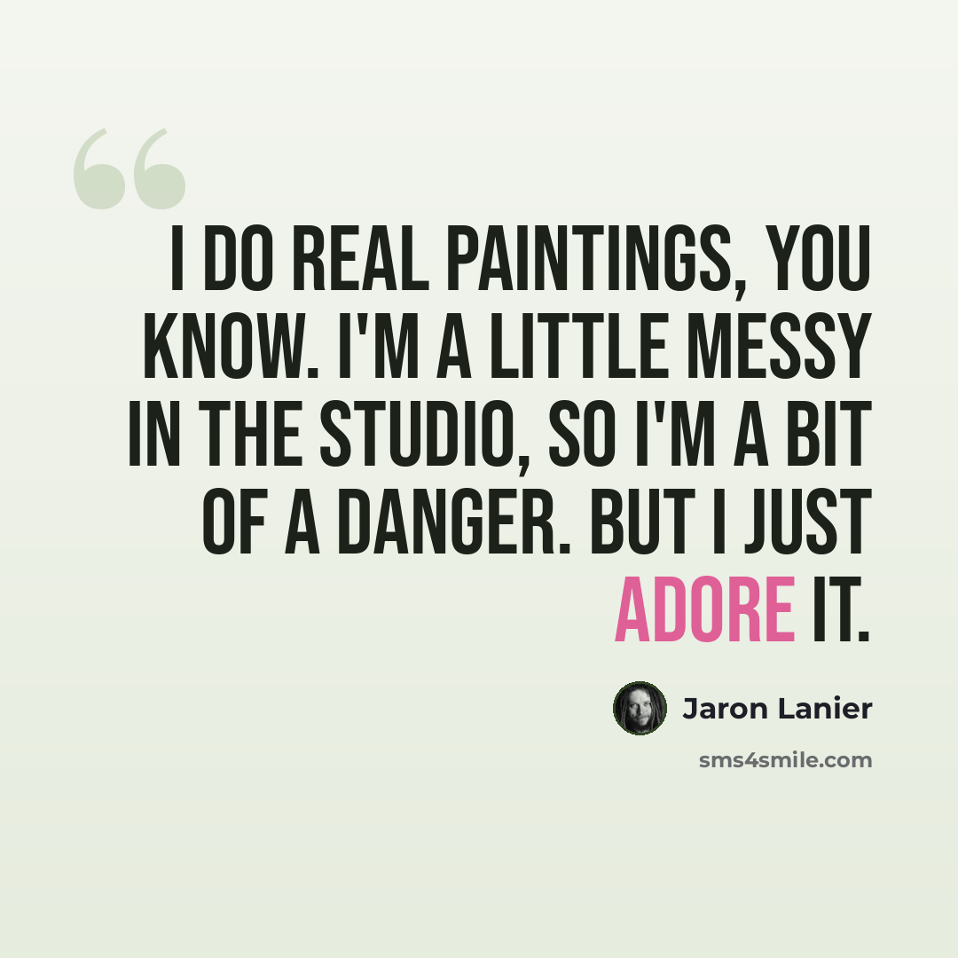 “I do real paintings, you know. I'm a little messy in the studio, so I'm a bit of a danger. But I just adore it.” quote by Jaron Lanier