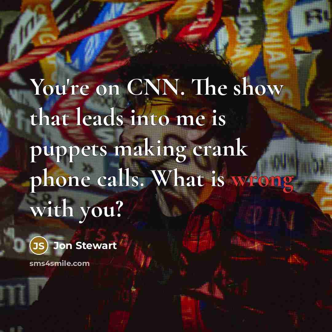 “You're on CNN. The show that leads into me is puppets making crank phone calls. What is wrong with you?” quote by Jon Stewart