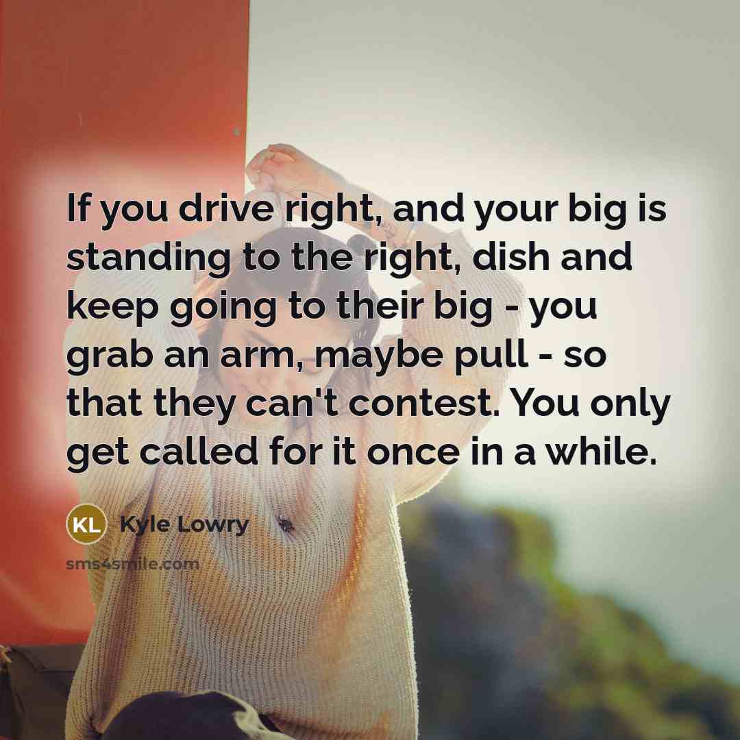 “If you drive right, and your big is standing to the right, dish and keep going to their big - you grab an arm, maybe pull - so that they can't contest. You only get called for it once in a while.” quote by Kyle Lowry