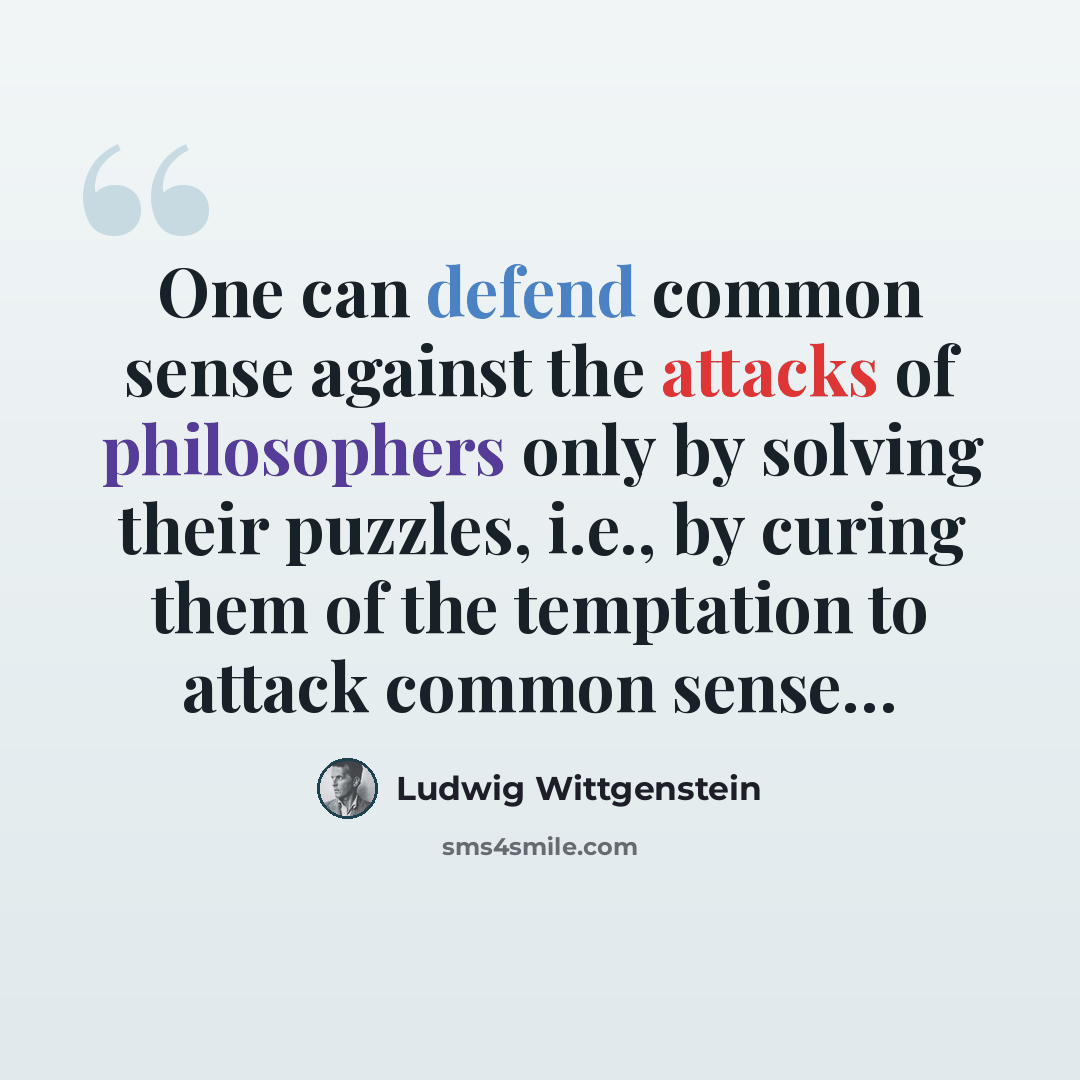 “One can defend common sense against the attacks of philosophers only by solving their puzzles, i.e., by curing them of the temptation to attack common sense…” quote by Ludwig Wittgenstein