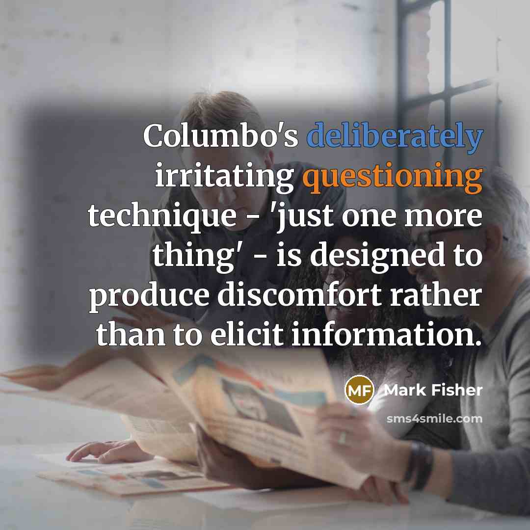 “Columbo's deliberately irritating questioning technique - 'just one more thing' - is designed to produce discomfort rather than to elicit information.” quote by Mark Fisher