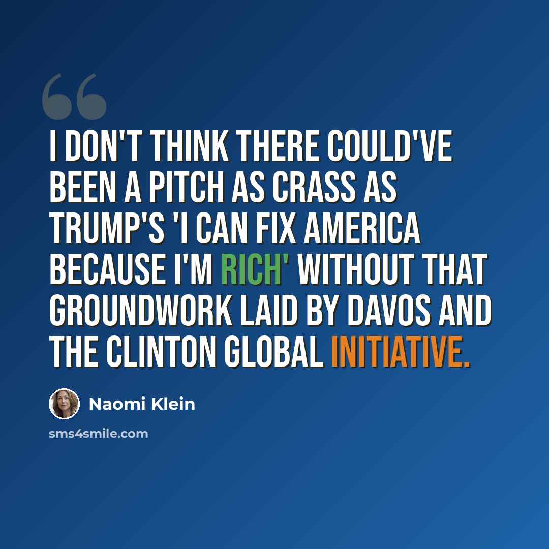 “I don't think there could've been a pitch as crass as Trump's 'I can fix America because I'm rich' without that groundwork laid by Davos and the Clinton Global Initiative.” quote by Naomi Klein