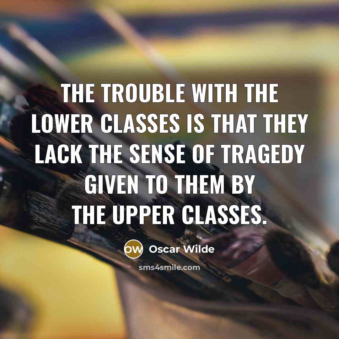 “The trouble with the lower classes is that they lack the sense of tragedy given to them by the upper classes.” quote by Oscar Wilde