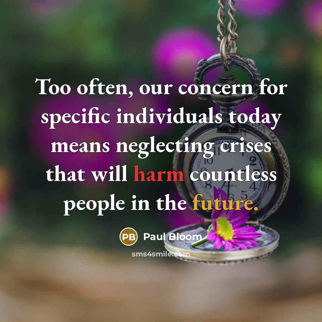 “Too often, our concern for specific individuals today means neglecting crises that will harm countless people in the future.” quote by Paul Bloom