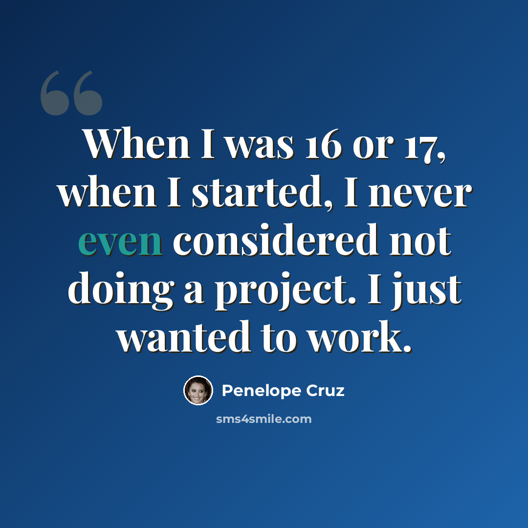 “When I was 16 or 17, when I started, I never even considered not doing a project. I just wanted to work.” quote by Penelope Cruz