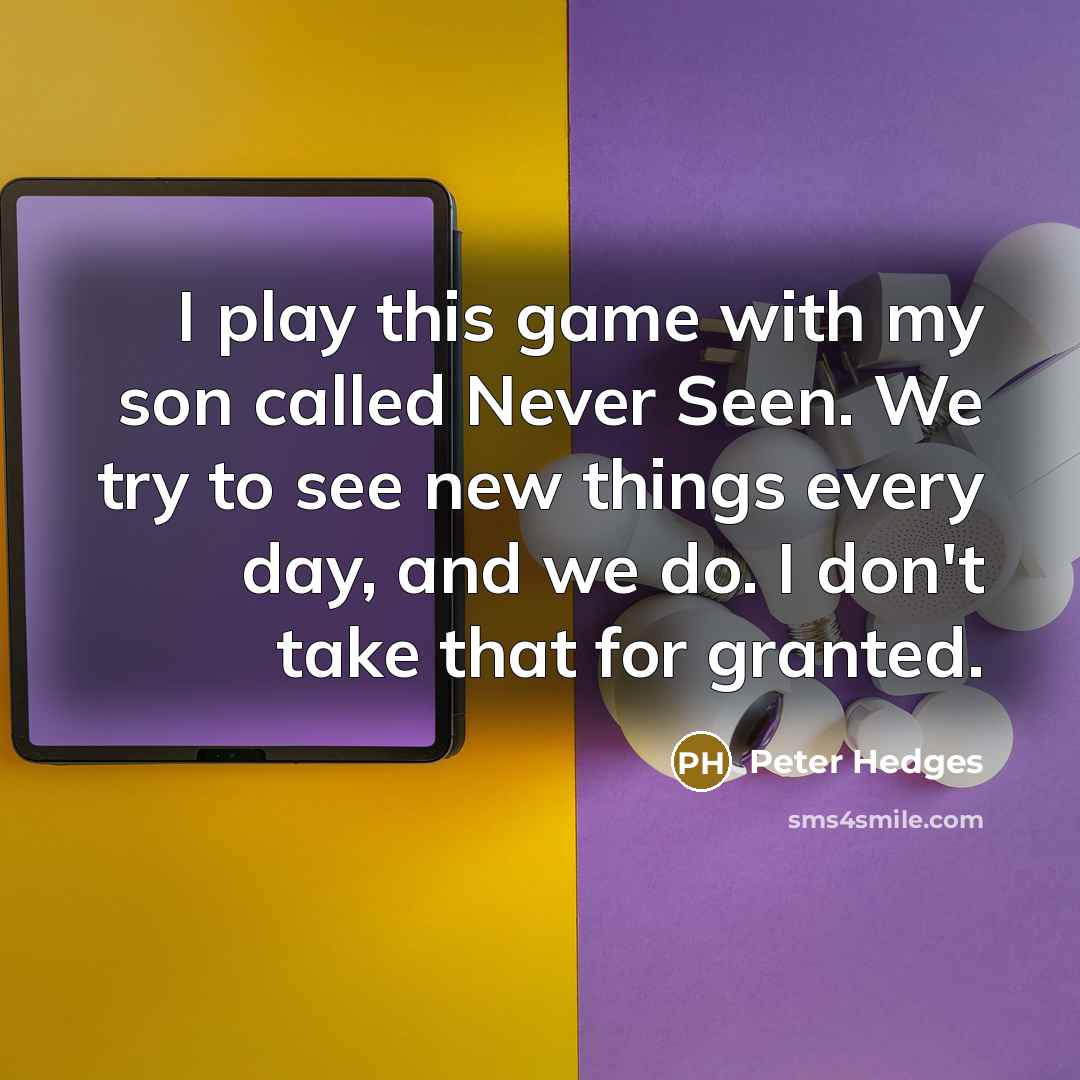 “I play this game with my son called Never Seen. We try to see new things every day, and we do. I don't take that for granted.” quote by Peter Hedges