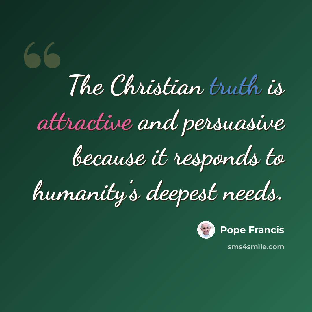 “The Christian truth is attractive and persuasive because it responds to humanity's deepest needs.” quote by Pope Francis