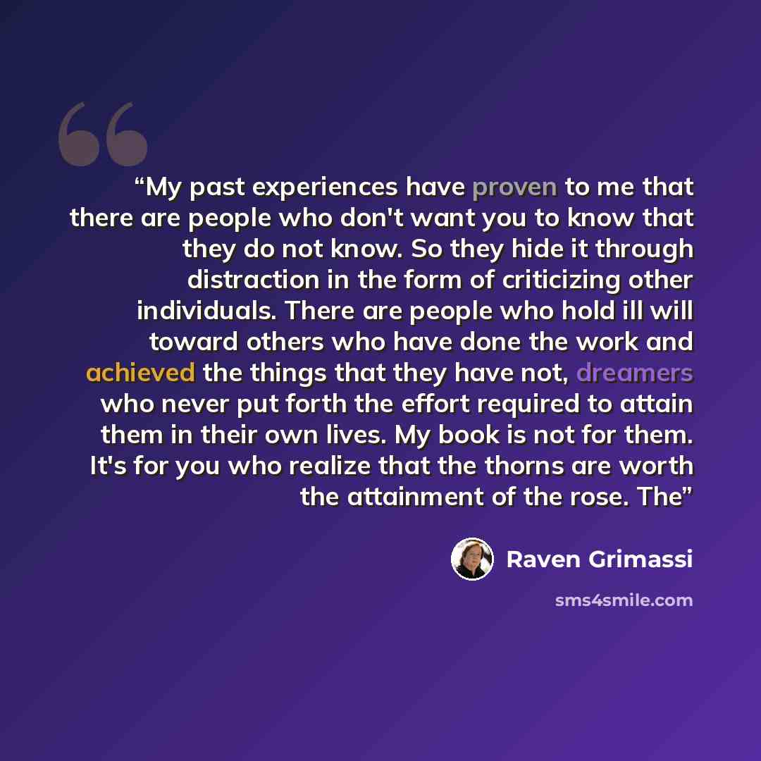 “My past experiences have proven to me that there are people who don't want you to know that they do not know. So they hide it through distraction in the form of criticizing other individuals. There are people who hold ill will toward others who have done the work and achieved the things that they…” quote by Raven Grimassi