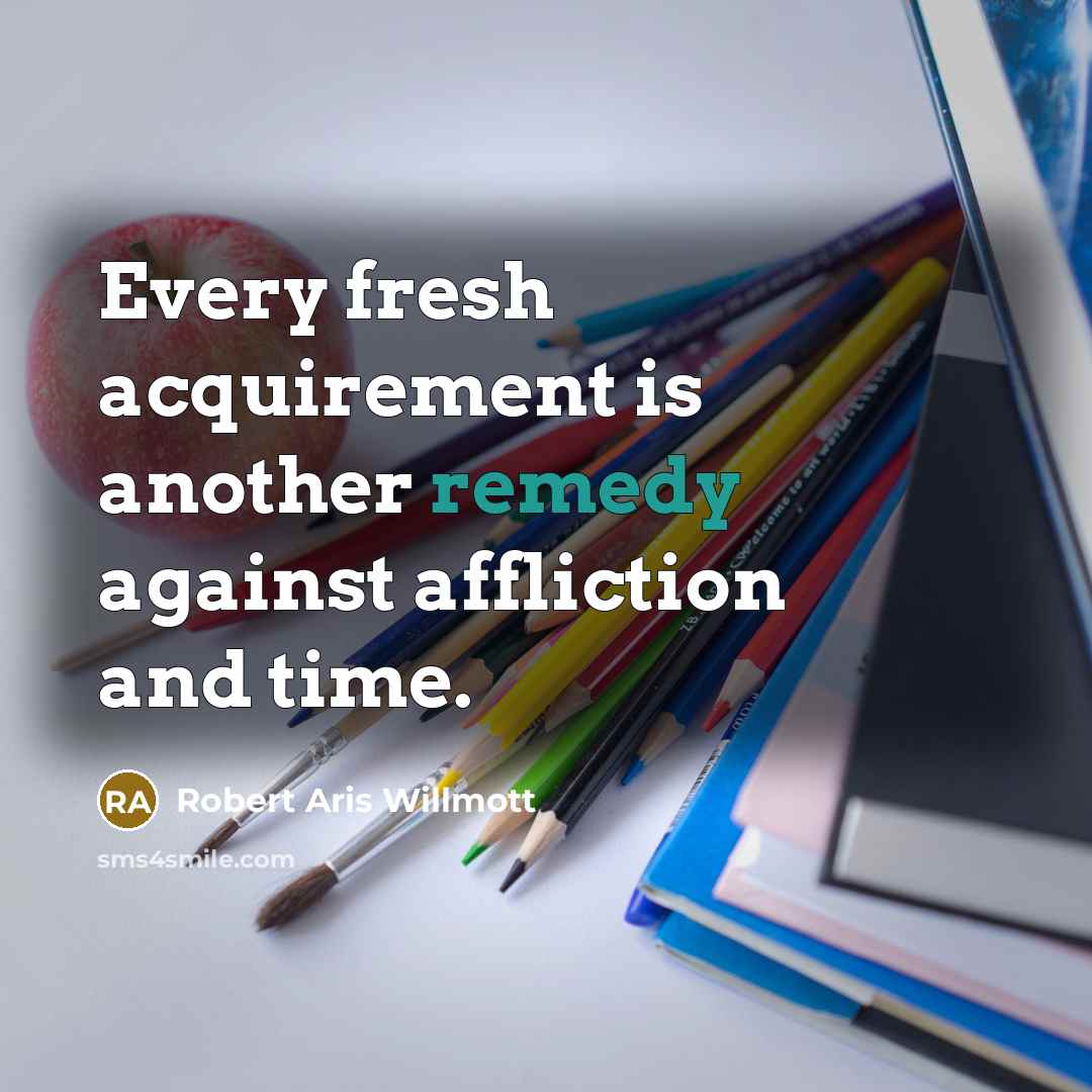 “Every fresh acquirement is another remedy against affliction and time.” quote by Robert Aris Willmott