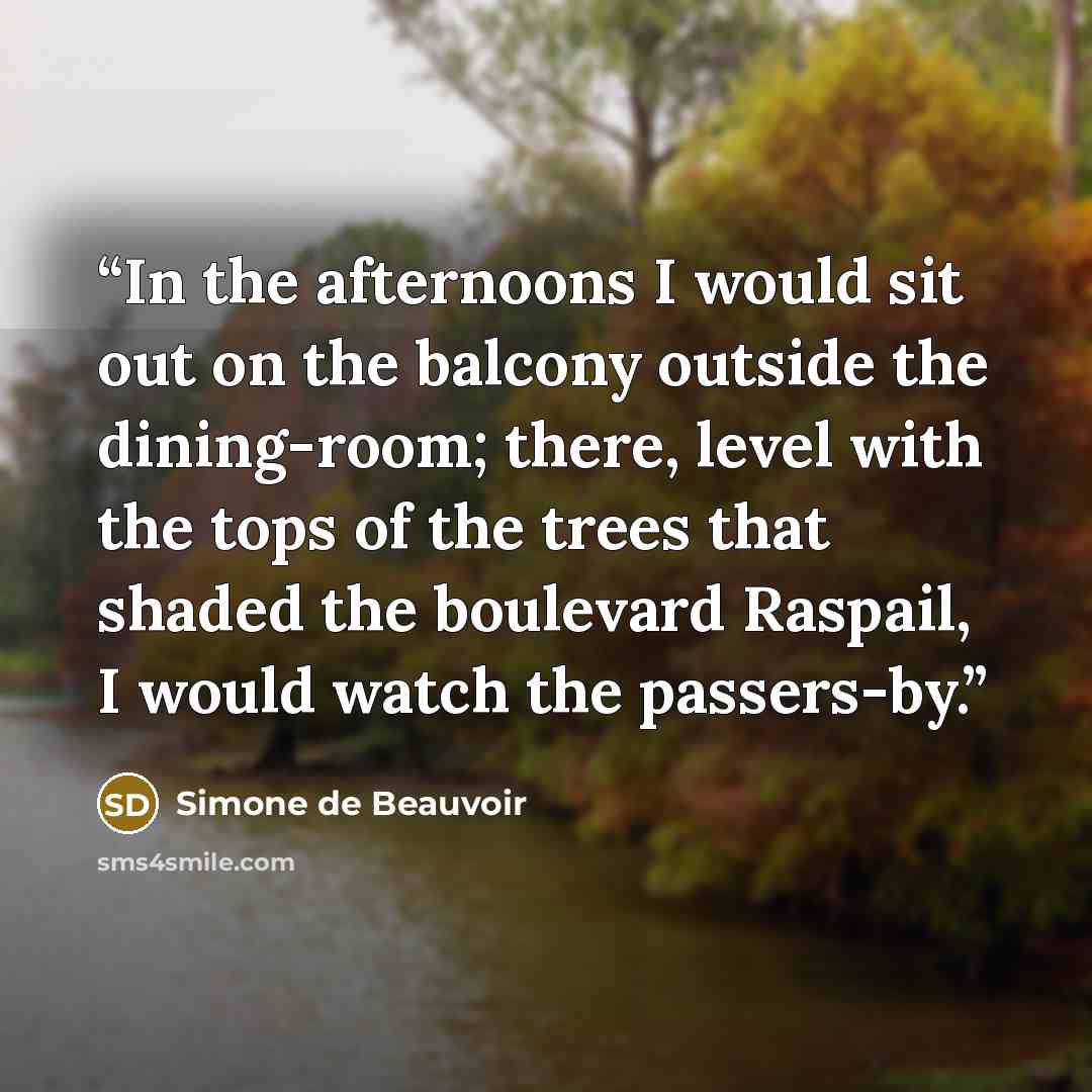 “In the afternoons I would sit out on the balcony outside the dining-room; there, level with the tops of the trees that shaded the boulevard Raspail, I would watch the passers-by.” quote by Simone de Beauvoir