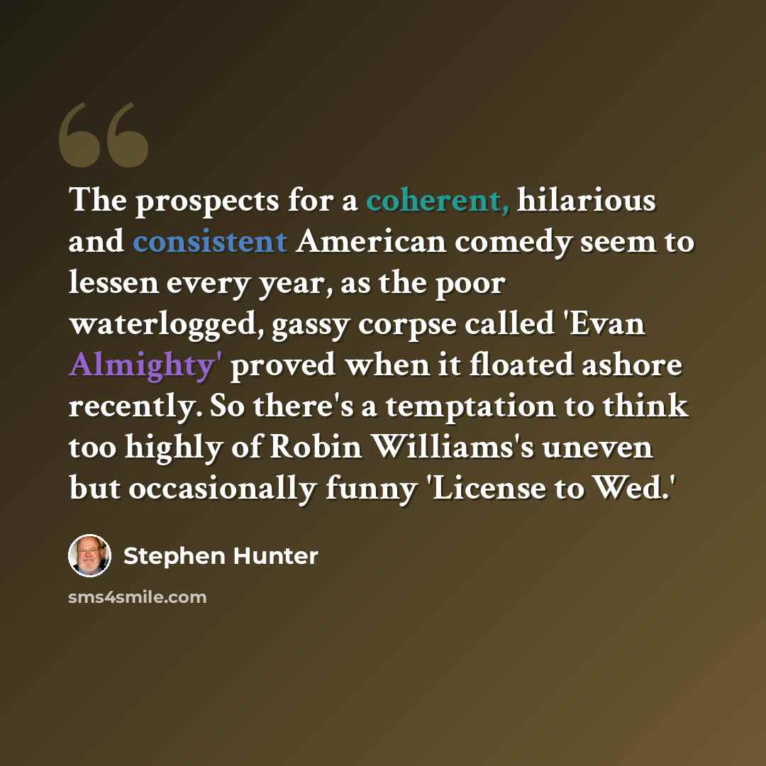 “The prospects for a coherent, hilarious and consistent American comedy seem to lessen every year, as the poor waterlogged, gassy corpse called 'Evan Almighty' proved when it floated ashore recently. So there's a temptation to think too highly of Robin Williams's uneven but occasionally funny…” quote by Stephen Hunter