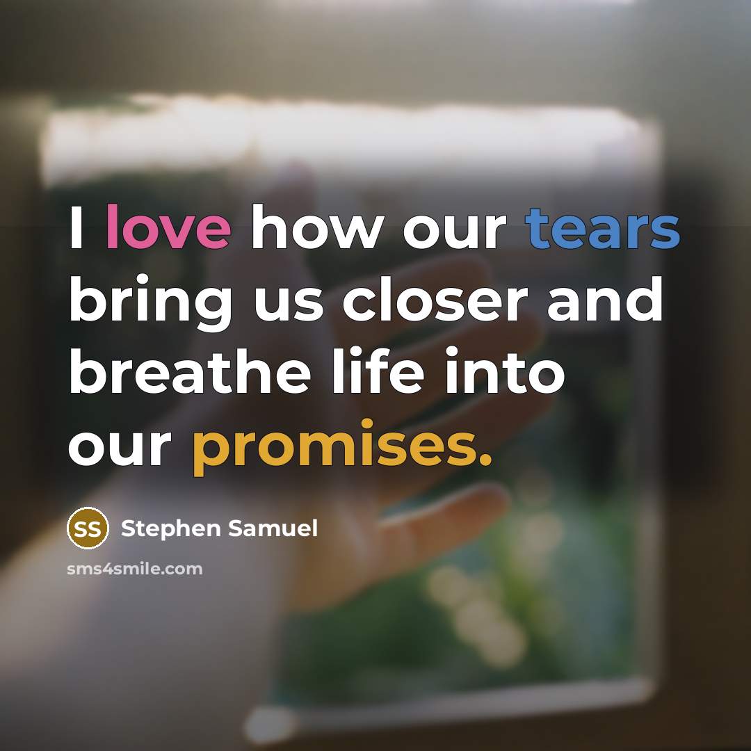 “I love how our tears bring us closer and breathe life into our promises.” quote by Stephen Samuel