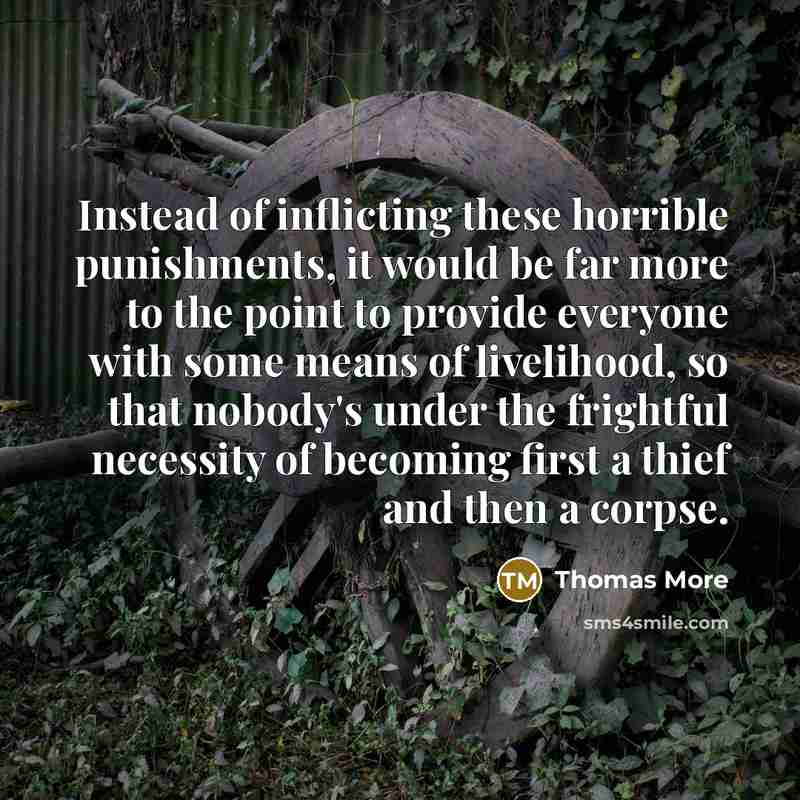 “Instead of inflicting these horrible punishments, it would be far more to the point to provide everyone with some means of livelihood, so that nobody's under the frightful necessity of becoming first a thief and then a corpse.” quote by Thomas More