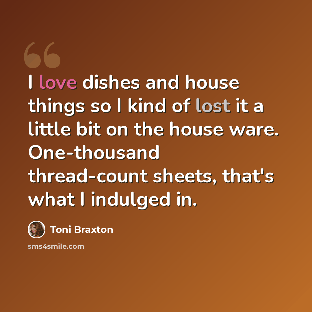 “I love dishes and house things so I kind of lost it a little bit on the house ware. One-thousand thread-count sheets, that's what I indulged in.” quote by Toni Braxton