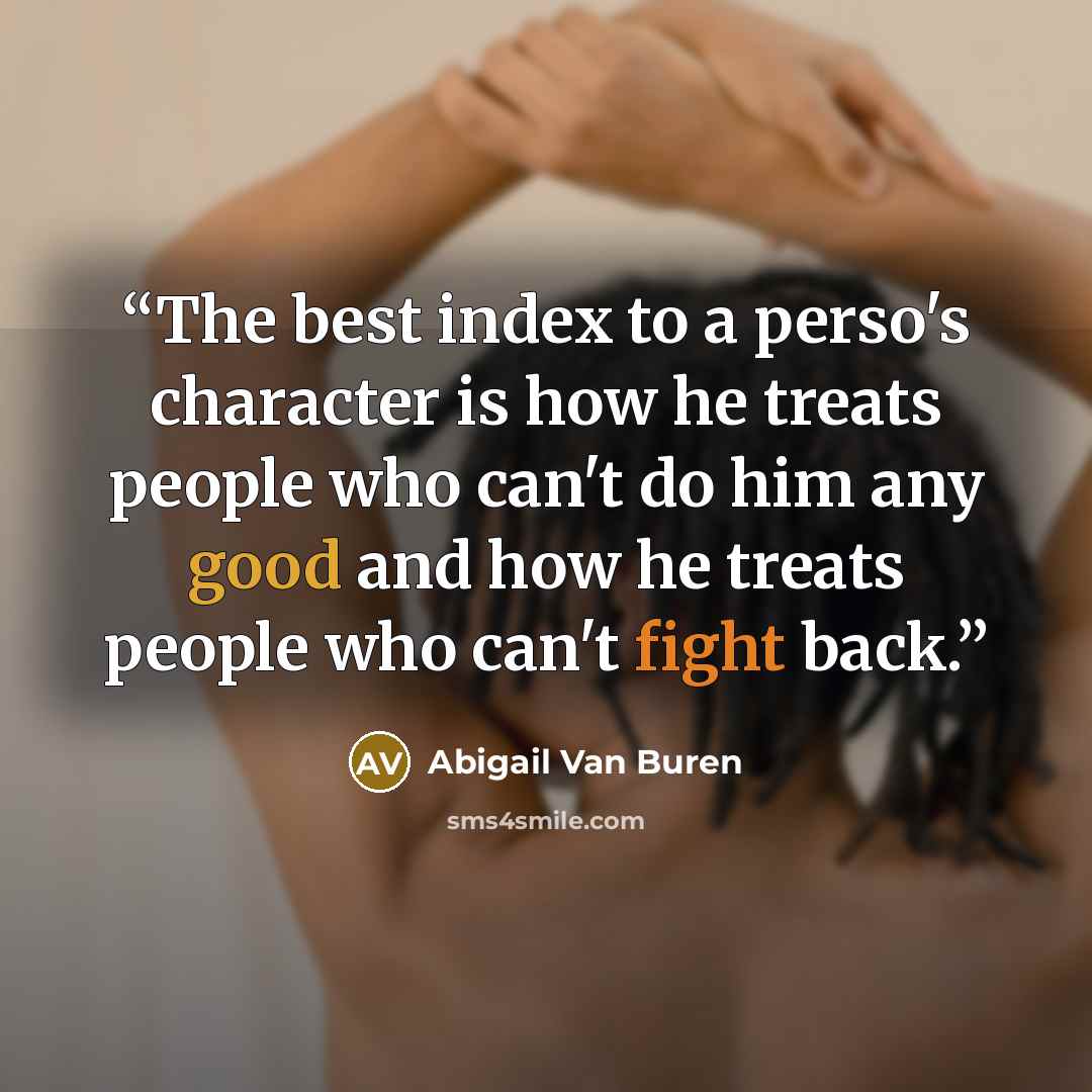 “The best index to a perso's character is how he treats people who can't do him any good and how he treats people who can't fight back.” quote by Abigail Van Buren