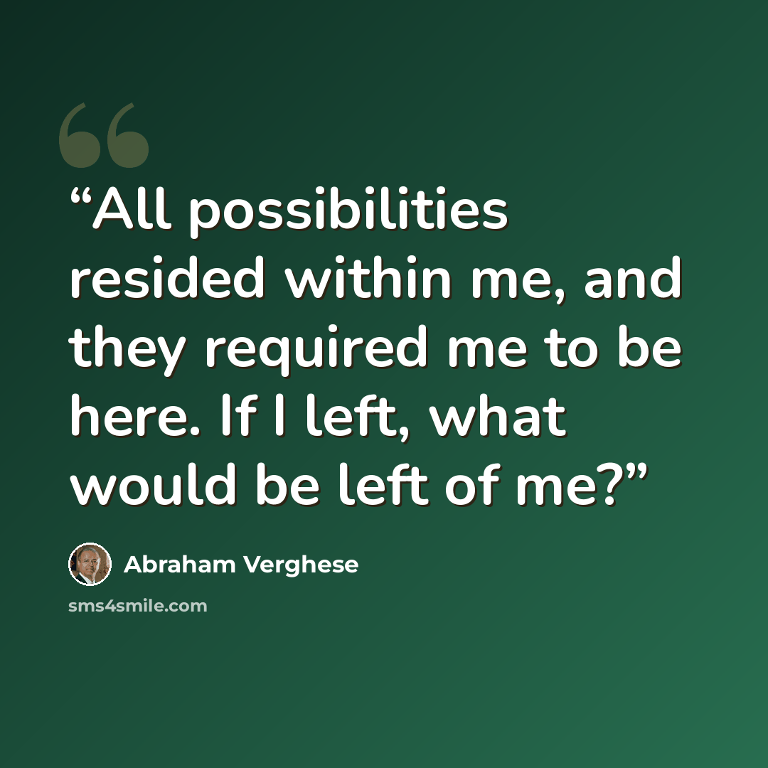 “All possibilities resided within me, and they required me to be here. If I left, what would be left of me?” quote by Abraham Verghese
