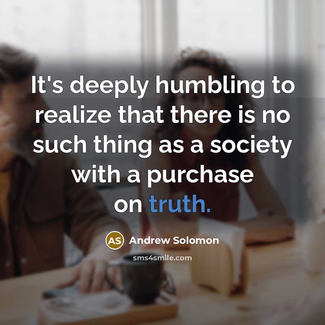 “It's deeply humbling to realize that there is no such thing as a society with a purchase on truth.” quote by Andrew Solomon