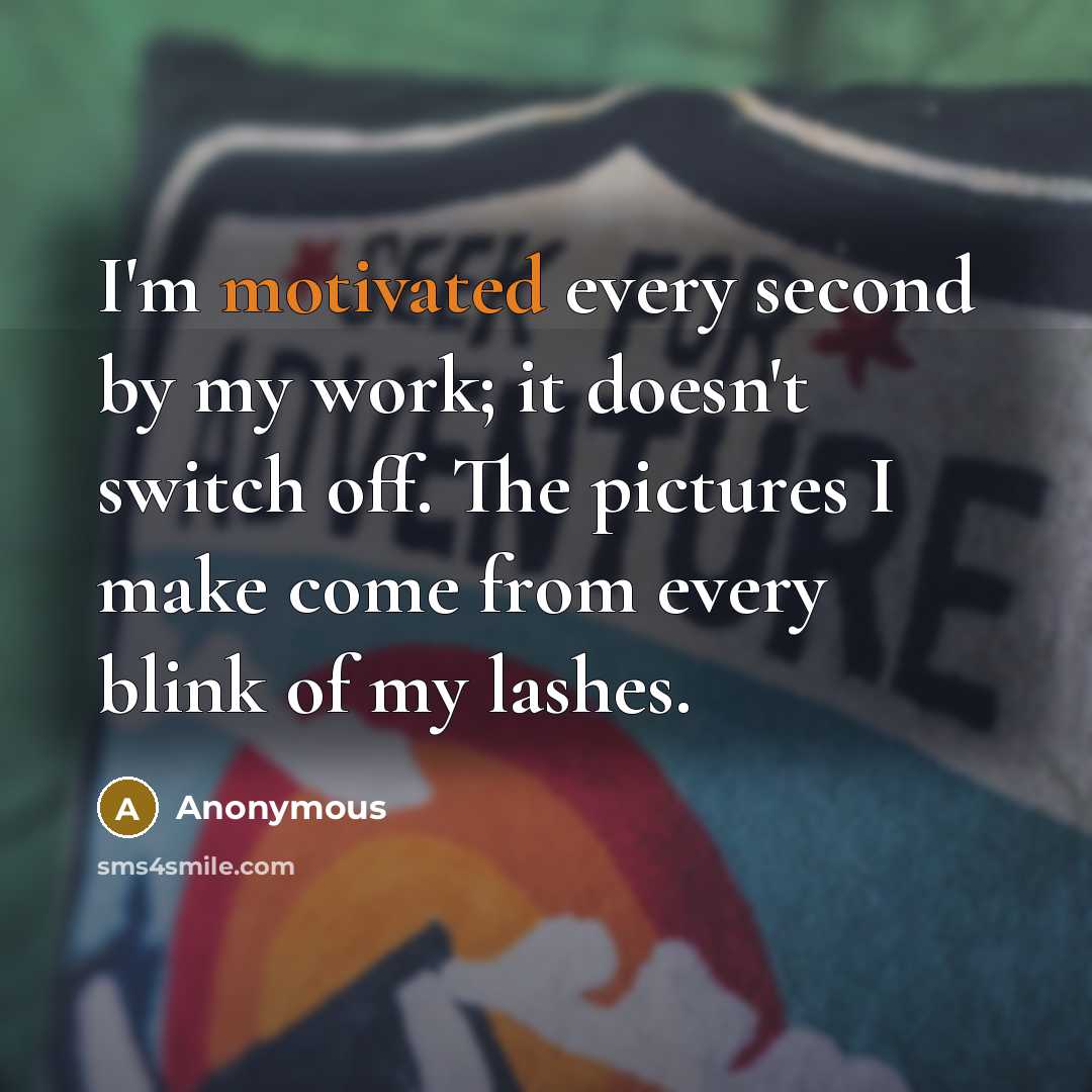 “I'm motivated every second by my work; it doesn't switch off. The pictures I make come from every blink of my lashes.” quote by Anonymous