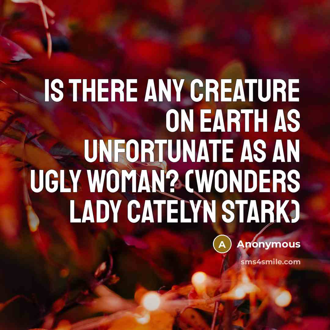 “Is there any creature on earth as unfortunate as an ugly woman? (wonders Lady Catelyn Stark)” quote by Anonymous