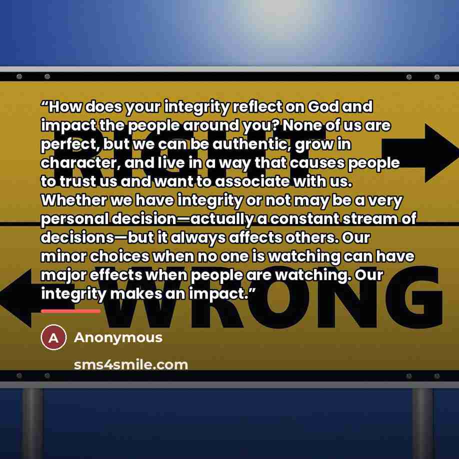 “How does your integrity reflect on God and impact the people around you? None of us are perfect, but we can be authentic, grow in character, and live in a way that causes people to trust us and want to associate with us. Whether we have integrity or not may be a very personal decision—actually a…” quote by Anonymous