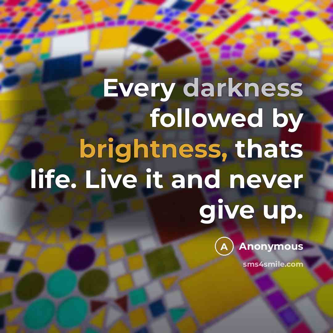 “Every darkness followed by brightness, thats life. Live it and never give up.” quote by Anonymous