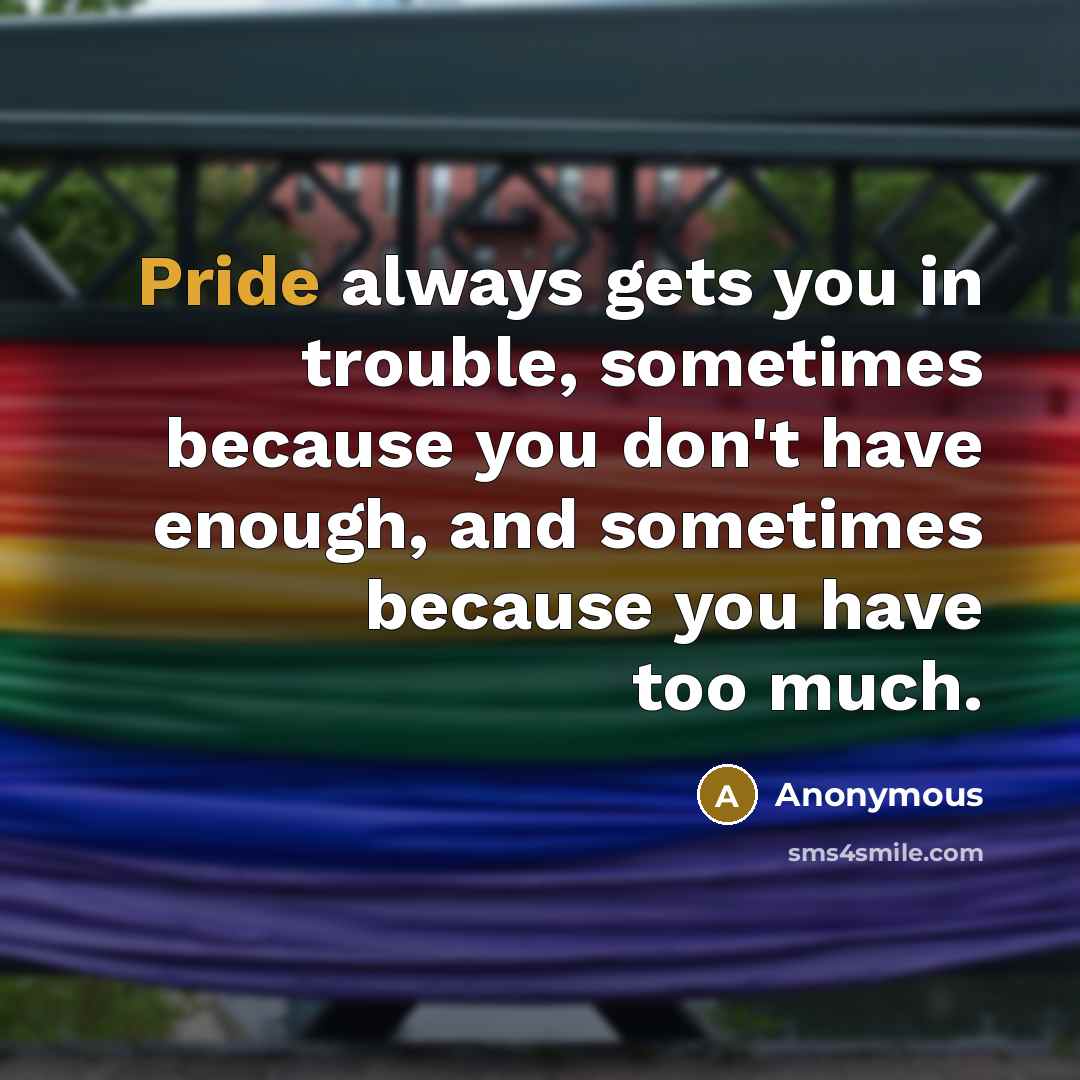 “Pride always gets you in trouble, sometimes because you don't have enough, and sometimes because you have too much.” quote by Anonymous