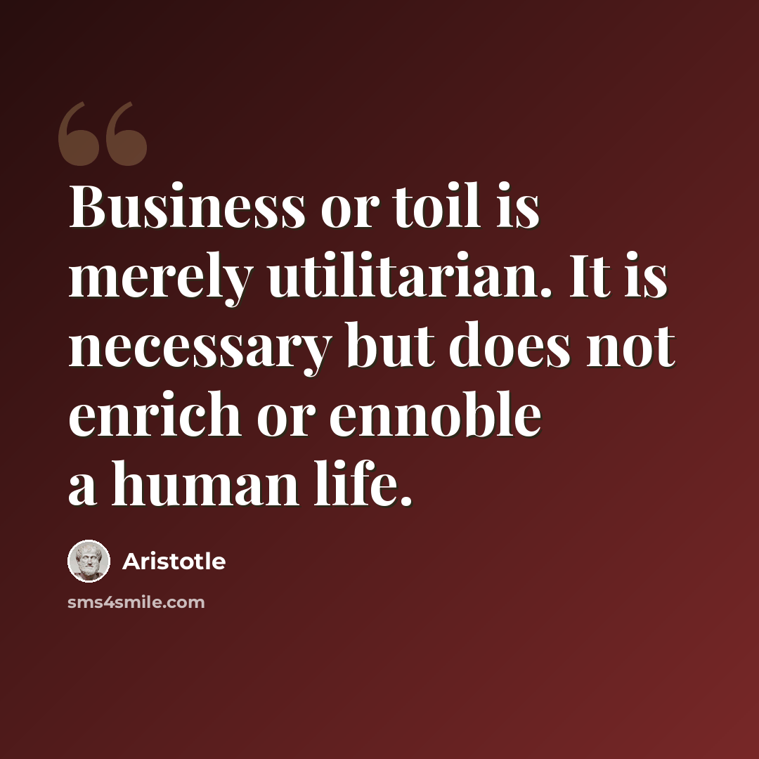 “Business or toil is merely utilitarian. It is necessary but does not enrich or ennoble a human life.” quote by Aristotle