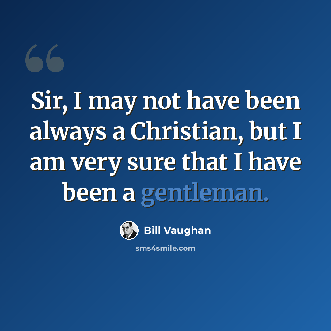 “Sir, I may not have been always a Christian, but I am very sure that I have been a gentleman.” quote by Bill Vaughan